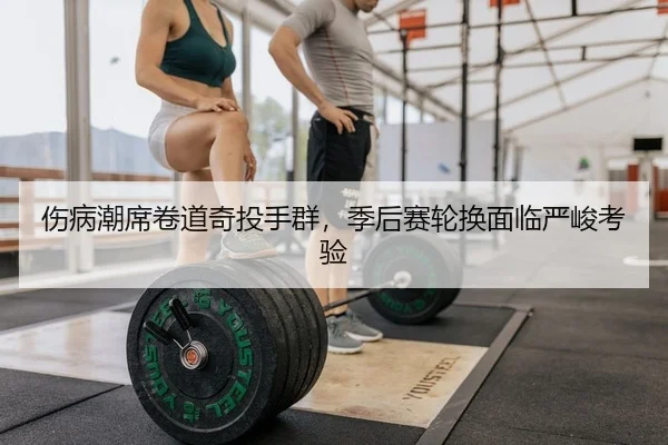 伤病潮席卷道奇投手群，季后赛轮换面临严峻考验